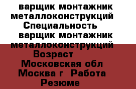 Cварщик-монтажник металлоконструкций › Специальность ­ Cварщик-монтажник металлоконструкций › Возраст ­ 36 - Московская обл., Москва г. Работа » Резюме   